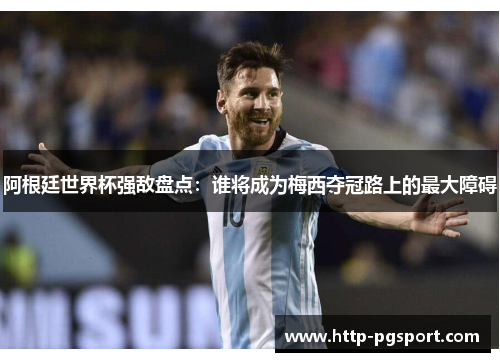 阿根廷世界杯强敌盘点：谁将成为梅西夺冠路上的最大障碍
