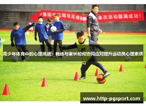 青少年体育中的心理挑战：教练与家长如何协同应对提升运动员心理素质