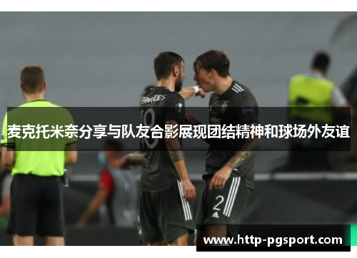 麦克托米奈分享与队友合影展现团结精神和球场外友谊