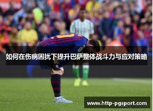如何在伤病困扰下提升巴萨整体战斗力与应对策略